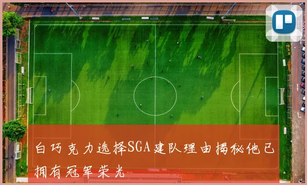 白巧克力选择SGA建队理由揭秘他已拥有冠军荣光