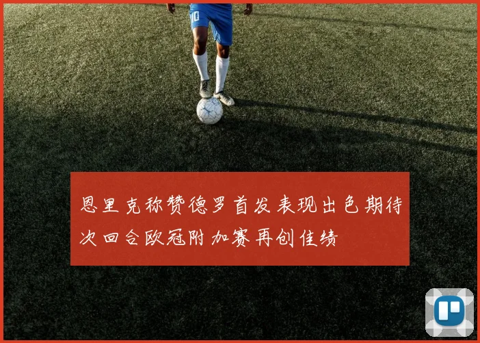 恩里克称赞德罗首发表现出色期待次回合欧冠附加赛再创佳绩