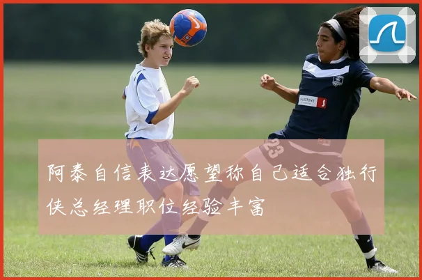 阿泰自信表达愿望称自己适合独行侠总经理职位经验丰富