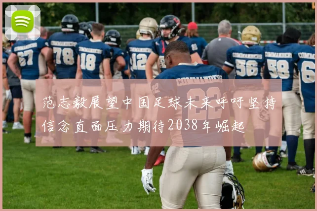 范志毅展望中国足球未来呼吁坚持信念直面压力期待2038年崛起