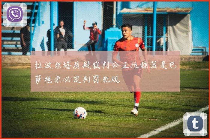 拉波尔塔质疑裁判公正性称若是巴萨绝杀必定判罚犯规