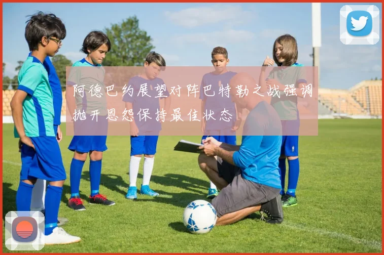 阿德巴约展望对阵巴特勒之战强调抛开恩怨保持最佳状态