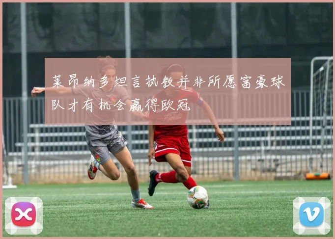 莱昂纳多坦言执教并非所愿富豪球队才有机会赢得欧冠