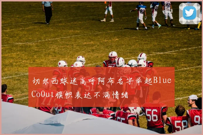 切尔西球迷高呼阿布名字举起BlueCoOut旗帜表达不满情绪