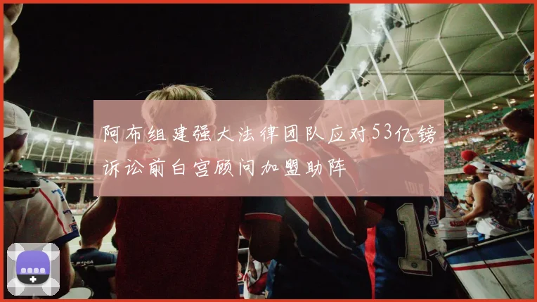 阿布组建强大法律团队应对53亿镑诉讼前白宫顾问加盟助阵