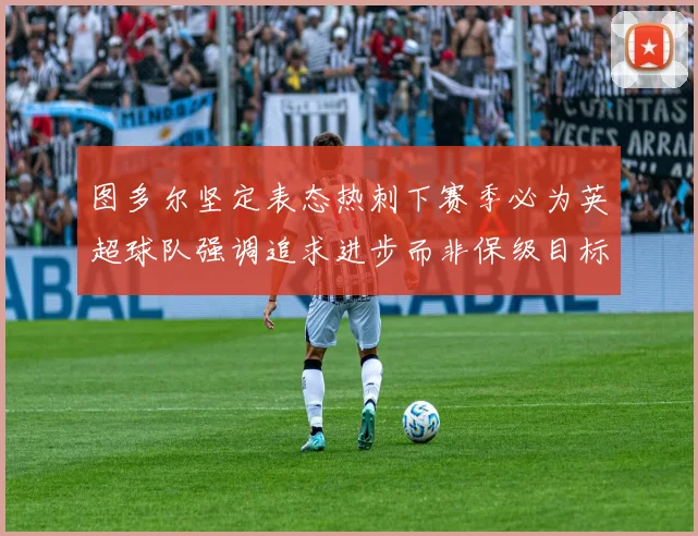 图多尔坚定表态热刺下赛季必为英超球队强调追求进步而非保级目标