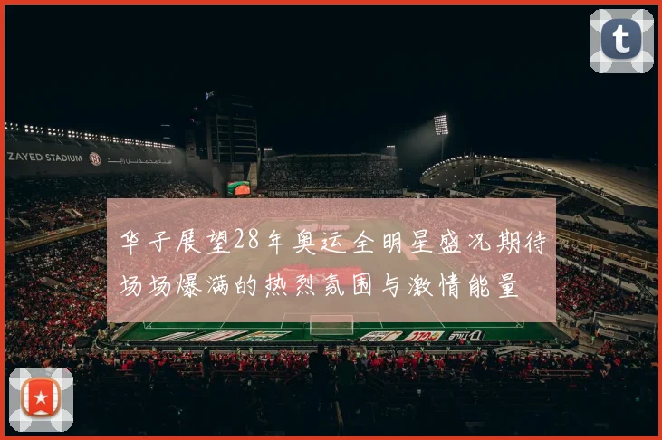 华子展望28年奥运全明星盛况期待场场爆满的热烈氛围与激情能量