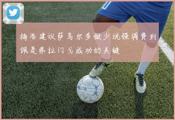 梅洛建议萨乌尔多做少说强调费利佩是弗拉门戈成功的关键