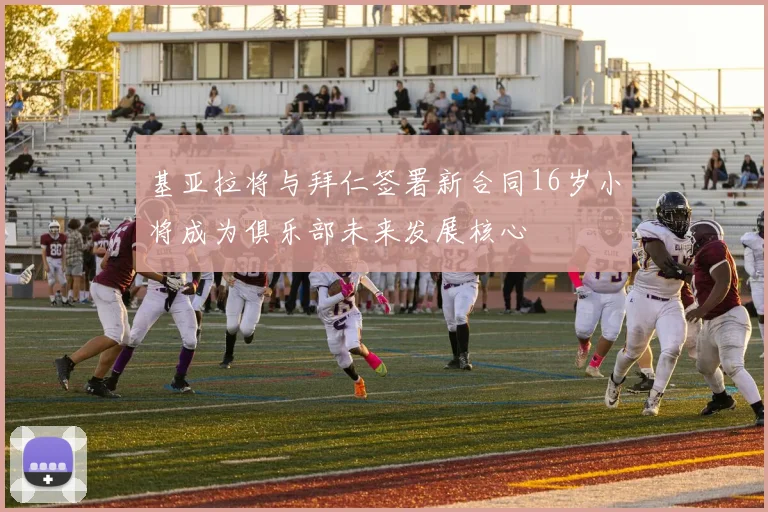 基亚拉将与拜仁签署新合同16岁小将成为俱乐部未来发展核心