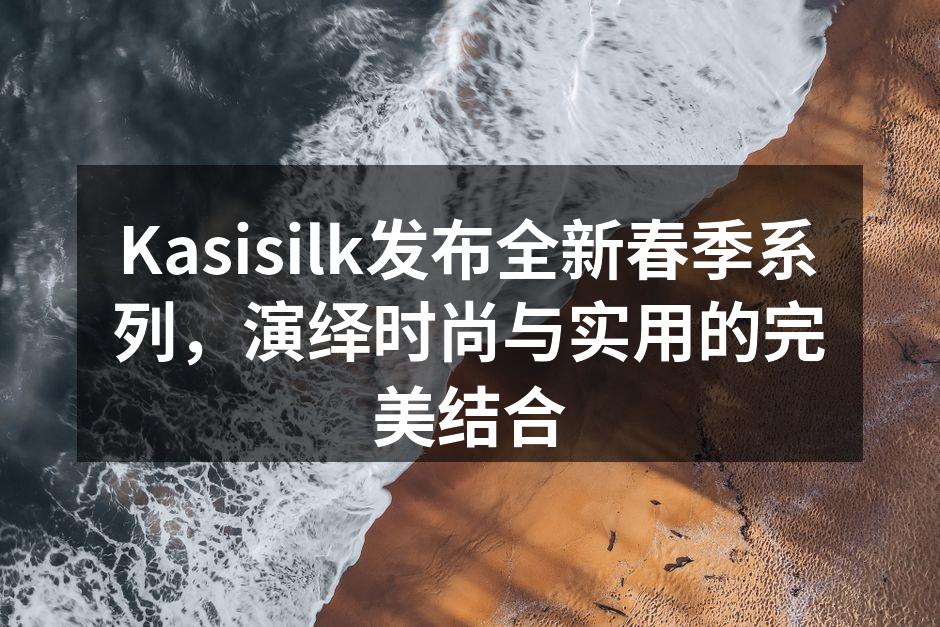 Kasisilk发布全新春季系列，演绎时