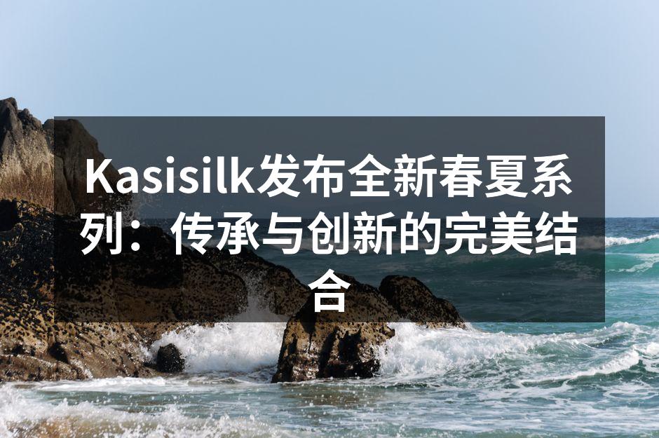 Kasisilk春夏系列全新发布